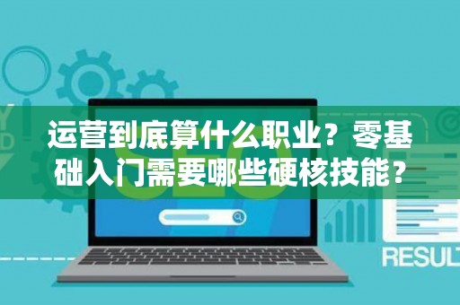 运营到底算什么职业？零基础入门需要哪些硬核技能？