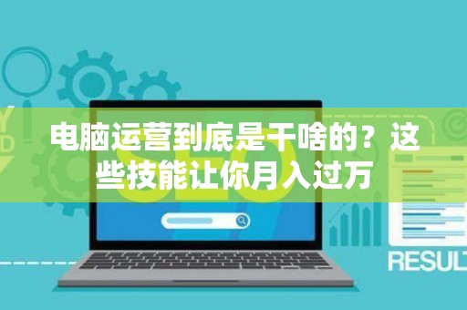 电脑运营到底是干啥的？这些技能让你月入过万