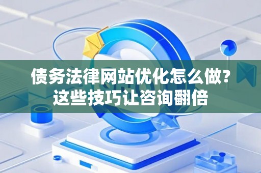 债务法律网站优化怎么做？这些技巧让咨询翻倍
