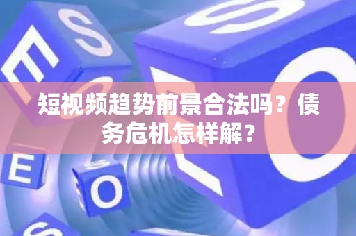 短视频趋势前景合法吗?债务危机怎样解? 短视频趋势前景合法吗?债务危机怎样解?