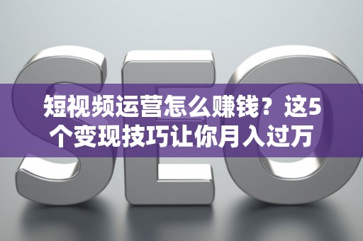 短视频运营怎么赚钱？这5个变现技巧让你月入过万