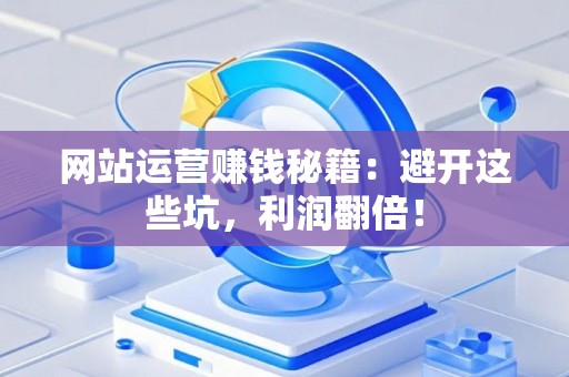 网站运营赚钱秘籍：避开这些坑，利润翻倍！