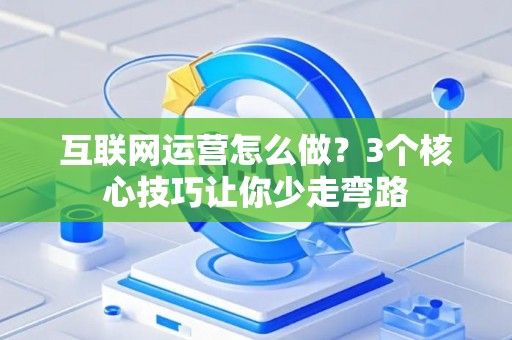 互联网运营怎么做？3个核心技巧让你少走弯路