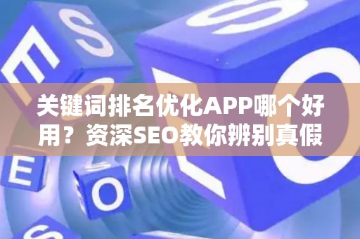 关键词排名优化APP哪个好用？资深SEO教你辨别真假排名工具