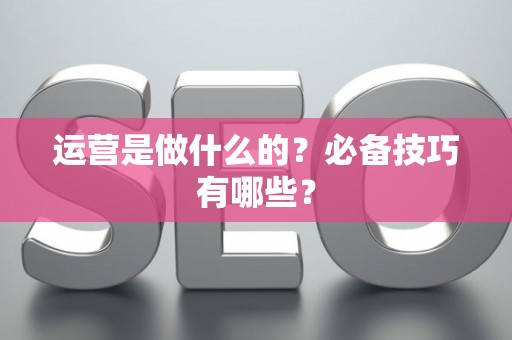 运营是做什么的？必备技巧有哪些？