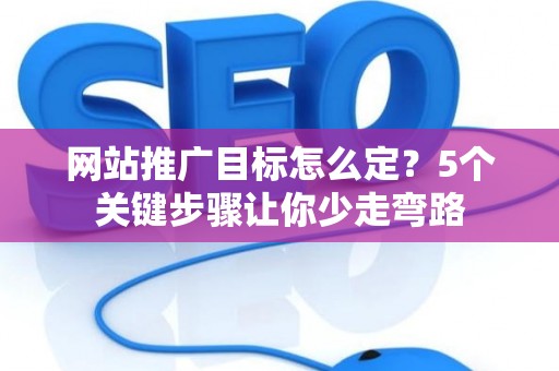 网站推广目标怎么定？5个关键步骤让你少走弯路