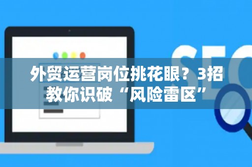 外贸运营岗位挑花眼？3招教你识破“风险雷区”