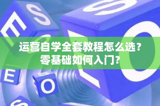 运营自学全套教程怎么选？零基础如何入门？