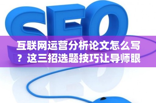 互联网运营分析论文怎么写？这三招选题技巧让导师眼前一亮！