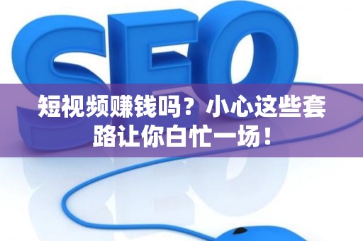 短视频赚钱吗？小心这些套路让你白忙一场！