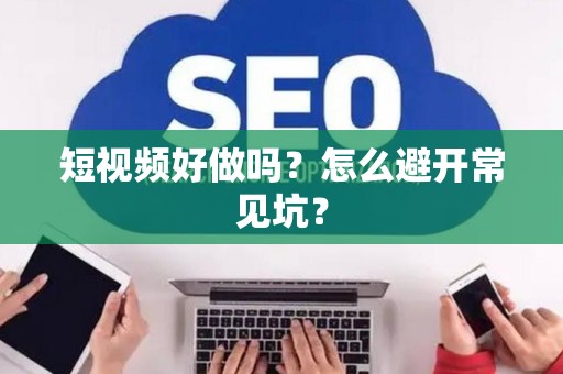 短视频好做吗？怎么避开常见坑？
