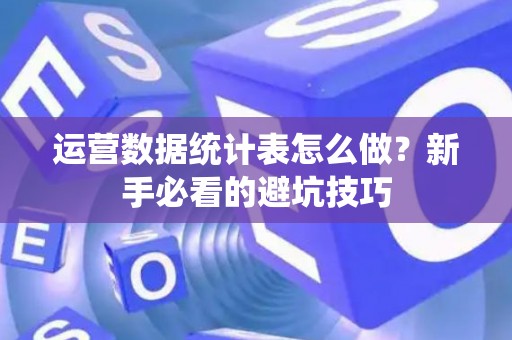 运营数据统计表怎么做？新手必看的避坑技巧