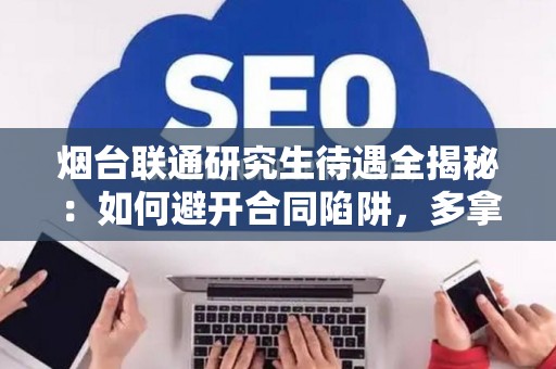 烟台联通研究生待遇全揭秘：如何避开合同陷阱，多拿5万福利？