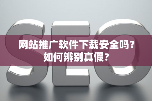 网站推广软件下载安全吗？如何辨别真假？
