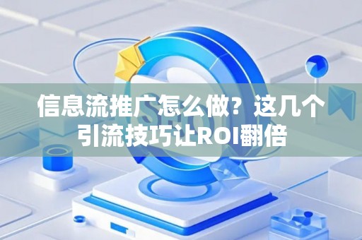信息流推广怎么做？这几个引流技巧让ROI翻倍