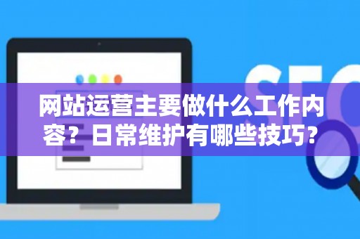 网站运营主要做什么工作内容？日常维护有哪些技巧？