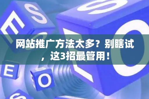网站推广方法太多？别瞎试，这3招最管用！