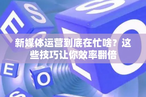 新媒体运营到底在忙啥？这些技巧让你效率翻倍