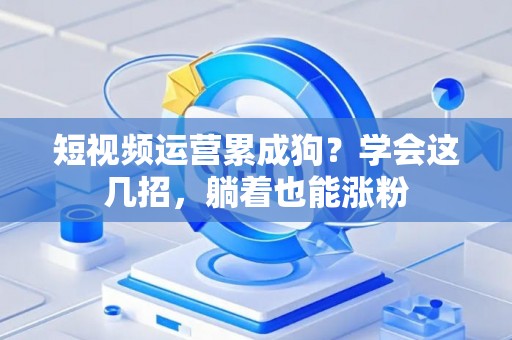 短视频运营累成狗？学会这几招，躺着也能涨粉