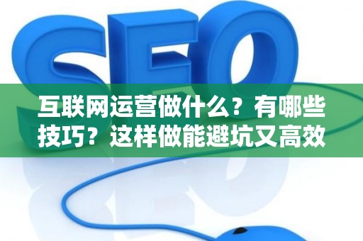 互联网运营做什么？有哪些技巧？这样做能避坑又高效