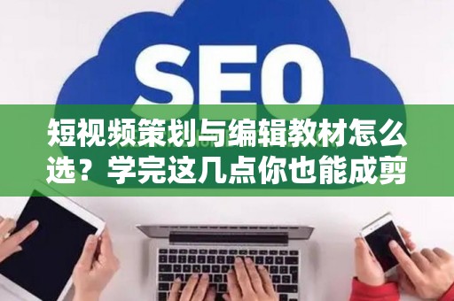 短视频策划与编辑教材怎么选？学完这几点你也能成剪辑大神
