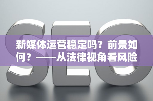 新媒体运营稳定吗？前景如何？——从法律视角看风险与机遇