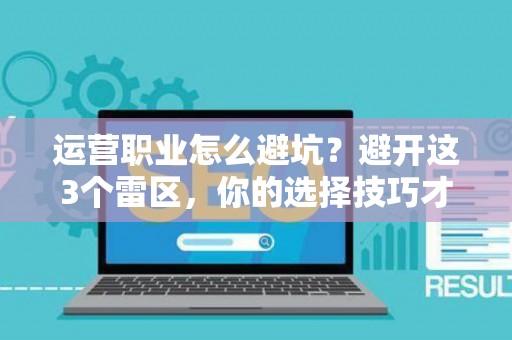 运营职业怎么避坑？避开这3个雷区，你的选择技巧才有效