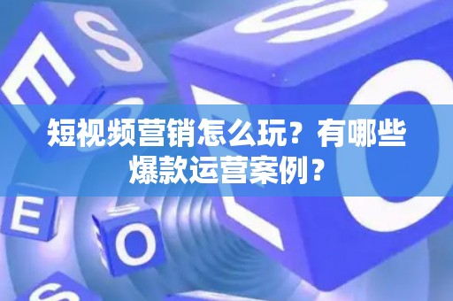短视频营销怎么玩？有哪些爆款运营案例？