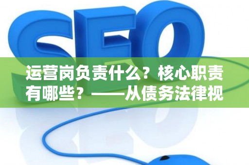运营岗负责什么？核心职责有哪些？——从债务法律视角解读