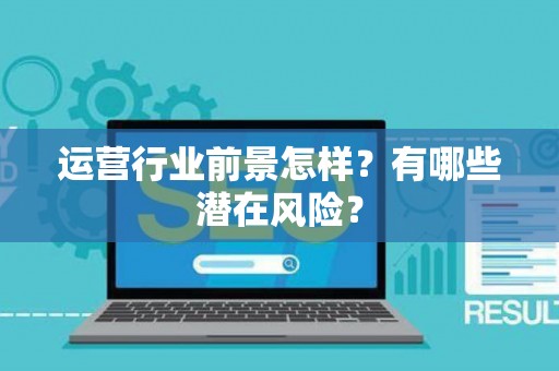 运营行业前景怎样？有哪些潜在风险？
