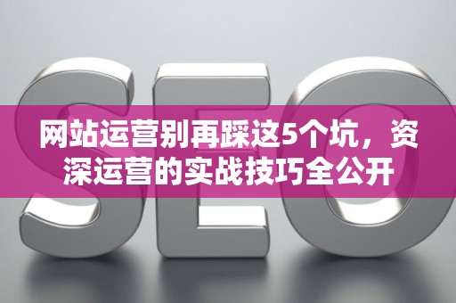 网站运营别再踩这5个坑，资深运营的实战技巧全公开