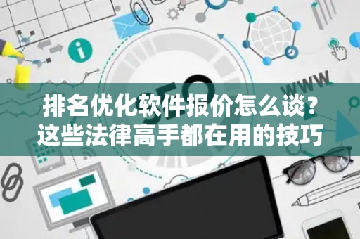 排名优化软件报价怎么谈？这些法律高手都在用的技巧管用
