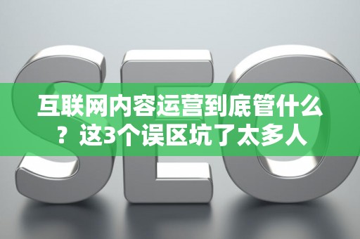 互联网内容运营到底管什么？这3个误区坑了太多人