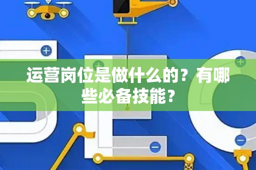 运营岗位是做什么的？有哪些必备技能？