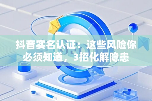 抖音实名认证：这些风险你必须知道，3招化解隐患