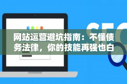 网站运营避坑指南：不懂债务法律，你的技能再强也白搭！