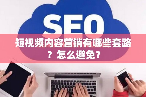 短视频内容营销有哪些套路？怎么避免？