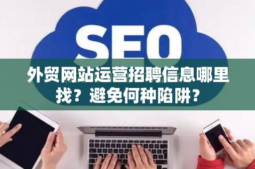 外贸网站运营招聘信息哪里找？避免何种陷阱？