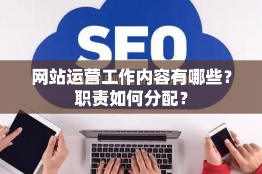 网站运营工作内容有哪些？职责如何分配？