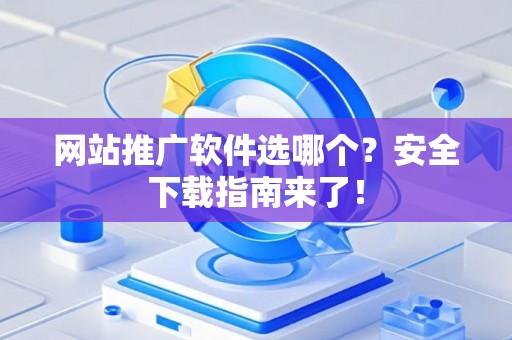 网站推广软件选哪个？安全下载指南来了！