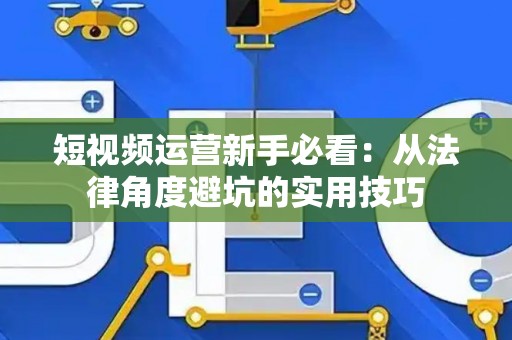 短视频运营新手必看：从法律角度避坑的实用技巧