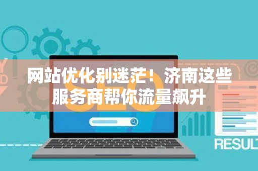 网站优化别迷茫!济南这些服务商帮你流量飙升 网站优化别迷茫!济南这些服务商帮你流量飙升