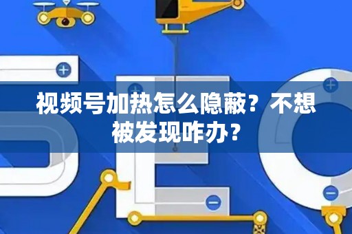 视频号加热怎么隐蔽？不想被发现咋办？
