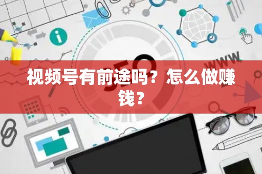 视频号有前途吗？怎么做赚钱？