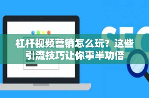 杠杆视频营销怎么玩？这些引流技巧让你事半功倍
