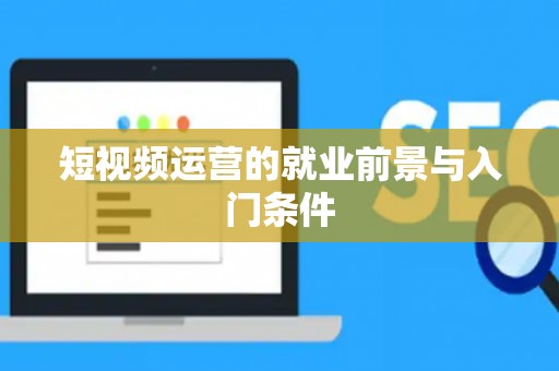 短视频运营的就业前景与入门条件