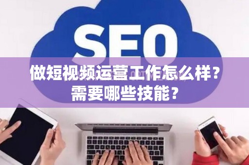 做短视频运营工作怎么样？需要哪些技能？