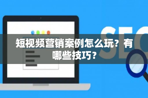 短视频营销案例怎么玩？有哪些技巧？