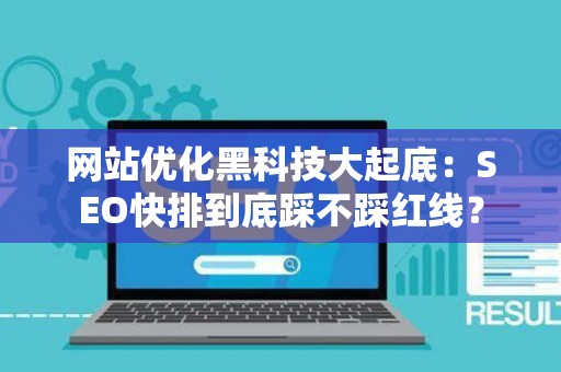 网站优化黑科技大起底：SEO快排到底踩不踩红线？