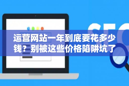 运营网站一年到底要花多少钱？别被这些价格陷阱坑了